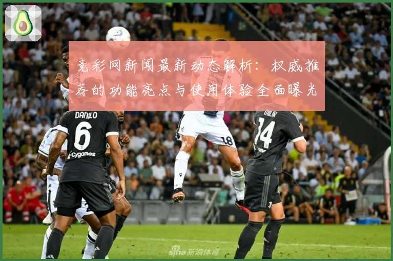 竞彩网新闻最新动态解析：权威推荐的功能亮点与使用体验全面曝光