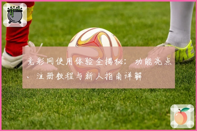 竞彩网使用体验全揭秘：功能亮点、注册教程与新人指南详解