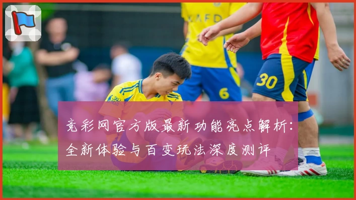 竞彩网官方版最新功能亮点解析：全新体验与百变玩法深度测评