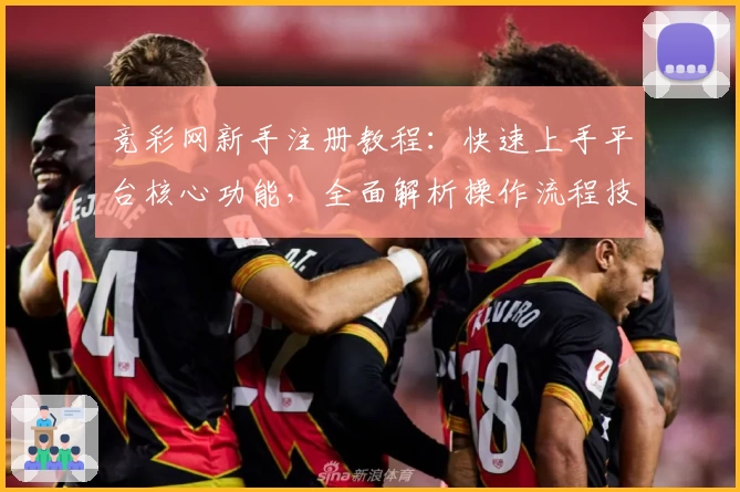 竞彩网新手注册教程：快速上手平台核心功能，全面解析操作流程技巧