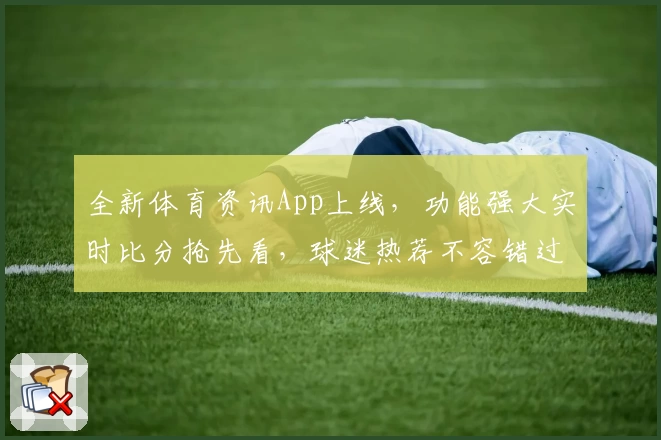 全新体育资讯App上线，功能强大实时比分抢先看，球迷热荐不容错过