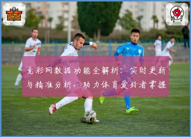竞彩网数据功能全解析：实时更新与精准分析，助力体育爱好者掌握关键动态