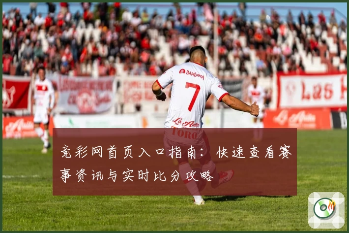 竞彩网首页入口指南：快速查看赛事资讯与实时比分攻略