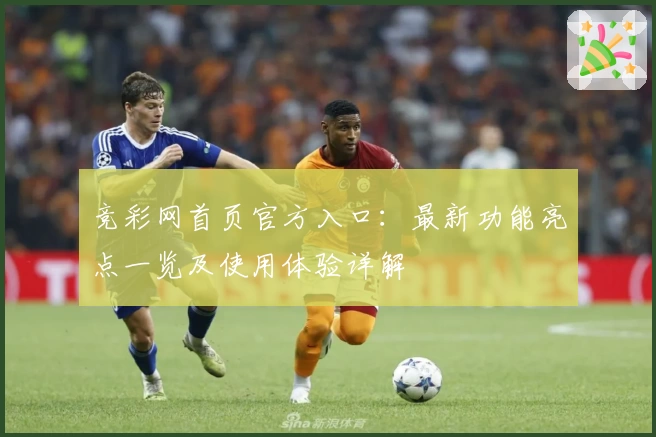 竞彩网首页官方入口：最新功能亮点一览及使用体验详解