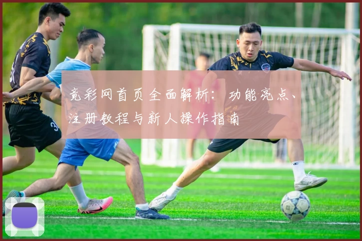 竟彩网首页全面解析：功能亮点、注册教程与新人操作指南