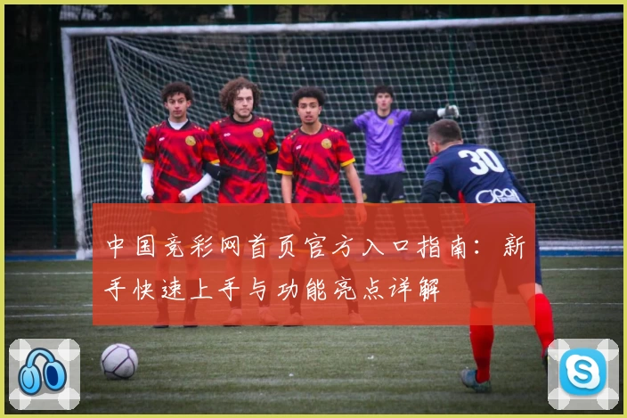 中国竞彩网首页官方入口指南：新手快速上手与功能亮点详解
