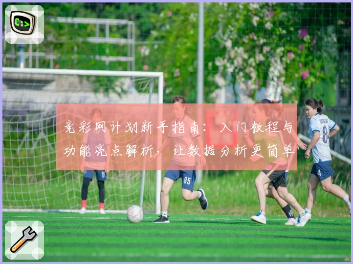 竞彩网计划新手指南：入门教程与功能亮点解析，让数据分析更简单