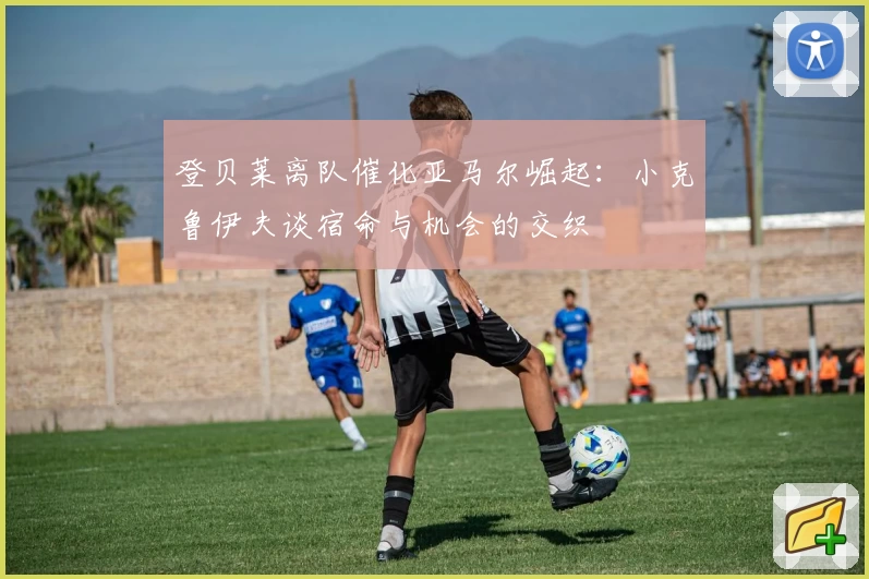 登贝莱离队催化亚马尔崛起:小克鲁伊夫谈宿命与机会的交织