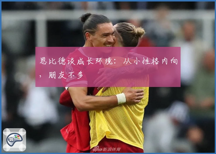 恩比德谈成长环境:从小性格内向,朋友不多