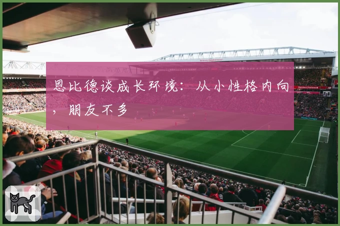 恩比德谈成长环境：从小性格内向，朋友不多