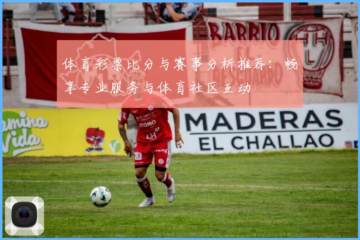 体育彩票比分与赛事分析推荐:畅享专业服务与体育社区互动