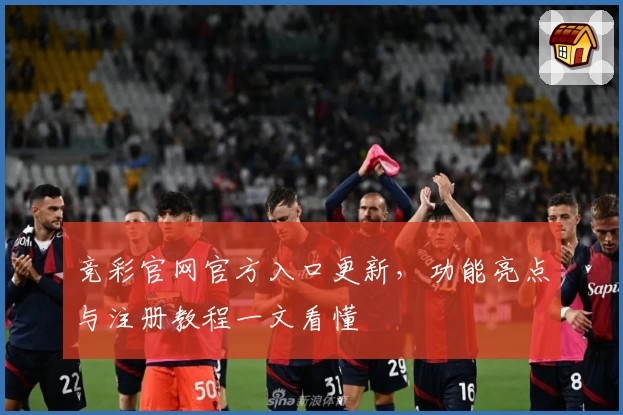 竞彩官网官方入口更新，功能亮点与注册教程一文看懂