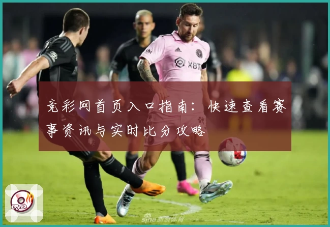 竞彩网首页入口指南：快速查看赛事资讯与实时比分攻略