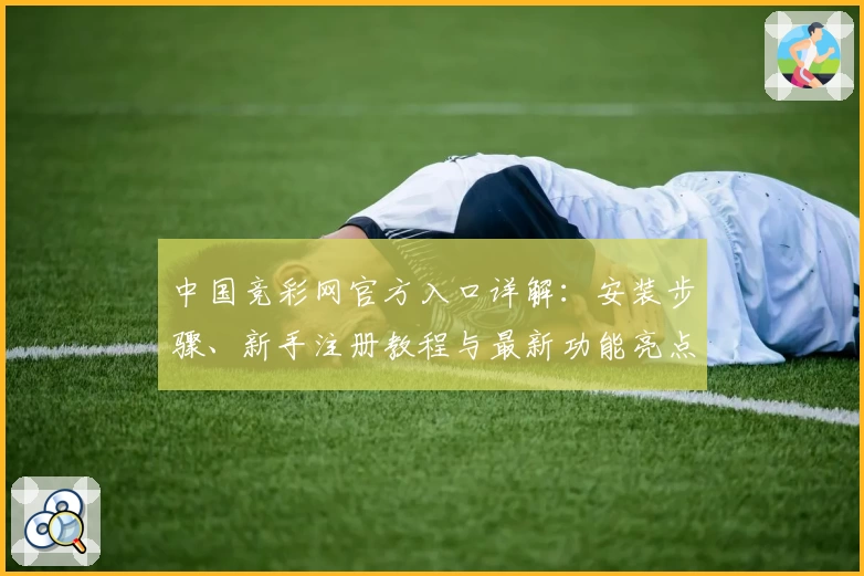 中国竞彩网官方入口详解：安装步骤、新手注册教程与最新功能亮点全面盘点