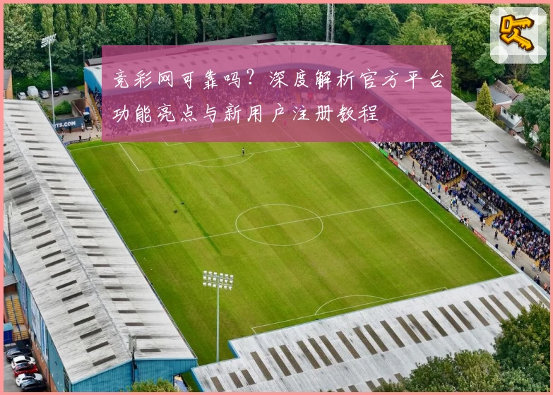 竞彩网可靠吗？深度解析官方平台功能亮点与新用户注册教程