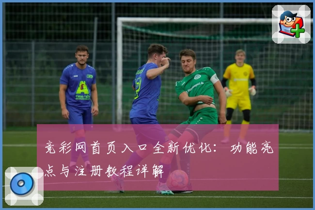 竞彩网首页入口全新优化：功能亮点与注册教程详解